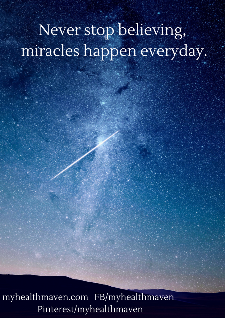 Never stop believing, miracles happen everyday. - My Health Maven